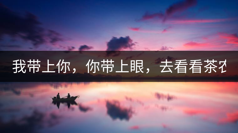 我?guī)夏?，你帶上眼，去看看茶農(nóng)。