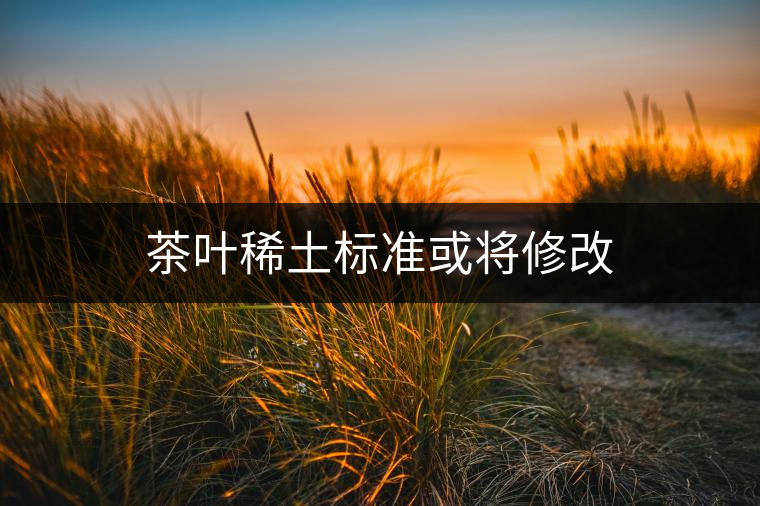茶葉稀土標準或將修改 茶葉稀土標準或將修改