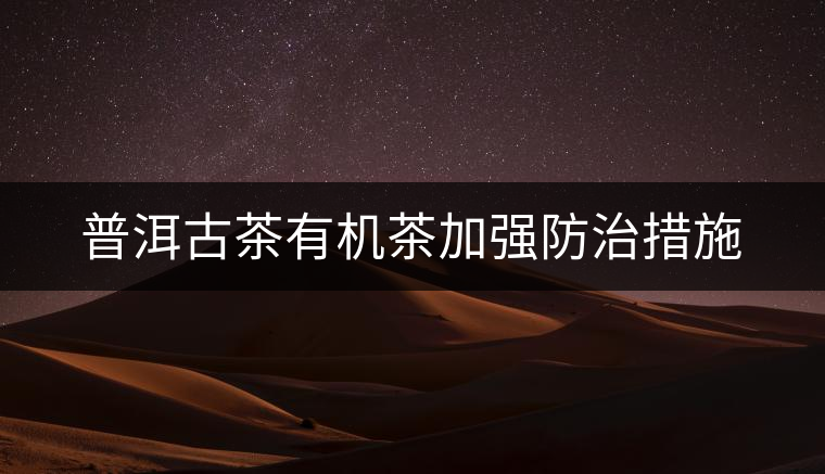 普洱古茶有機茶加強防治措施 普洱古茶有機茶加強防治措施