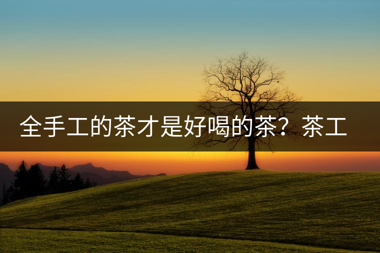 全手工的茶才是好喝的茶？茶工藝的傳承與創(chuàng)新