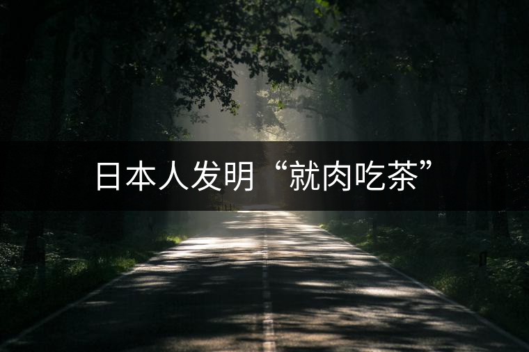 日本人發(fā)明“就肉吃茶” 日本人發(fā)明“就肉吃茶”