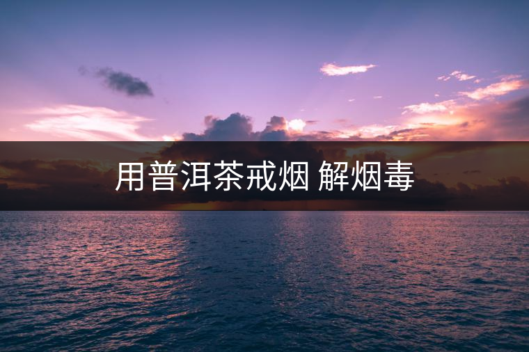 用普洱茶戒煙 解煙毒 用普洱茶戒煙 解煙毒