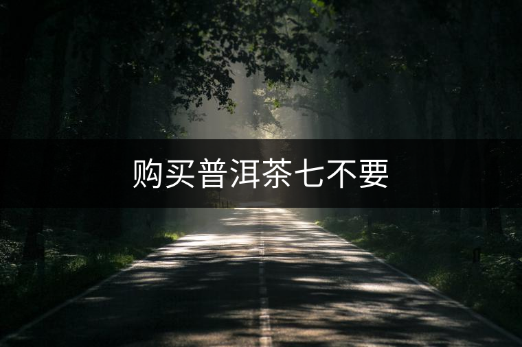 購(gòu)買(mǎi)普洱茶七不要