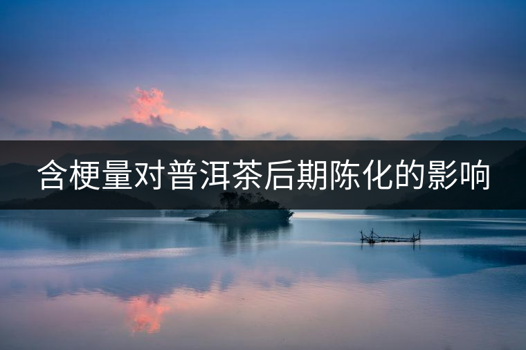 含梗量對(duì)普洱茶后期陳化的影響 含梗量對(duì)普洱茶后期陳化的影響