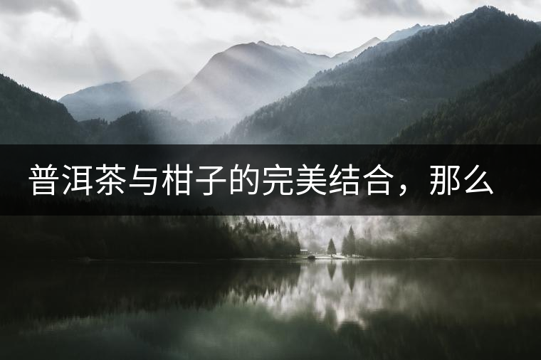 普洱茶與柑子的完美結(jié)合，那么小青柑最出色的三個(gè)功效，你可知道