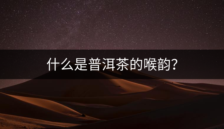 什么是普洱茶的喉韻？