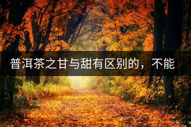 普洱茶之甘與甜有區(qū)別的，不能等同