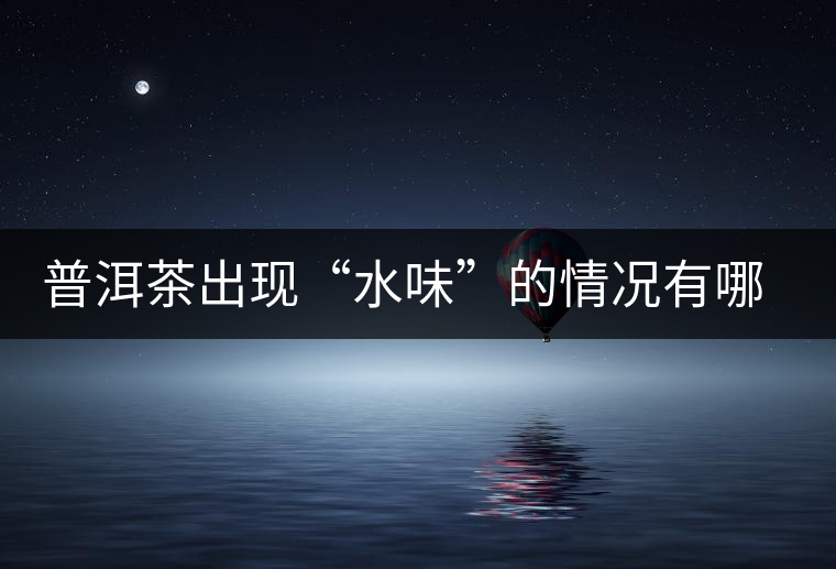 普洱茶出現(xiàn)“水味”的情況有哪幾種？