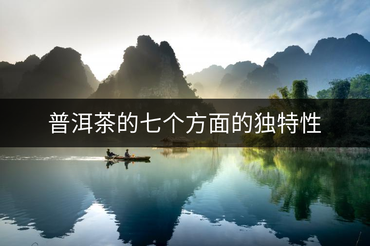 普洱茶的七個(gè)方面的獨(dú)特性 普洱茶的七個(gè)方面的獨(dú)特性