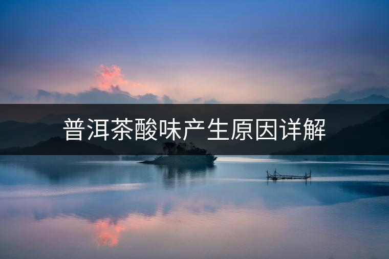 普洱茶酸味產(chǎn)生原因詳解 普洱茶酸味產(chǎn)生原因詳解