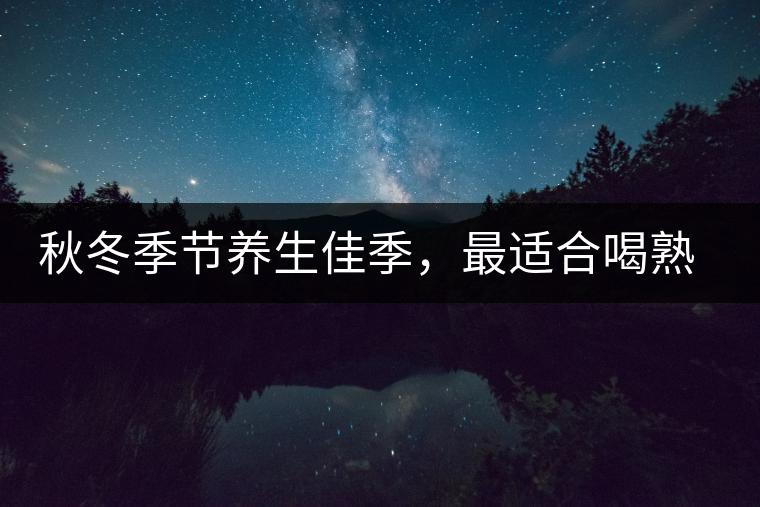 秋冬季節(jié)養(yǎng)生佳季，最適合喝熟茶