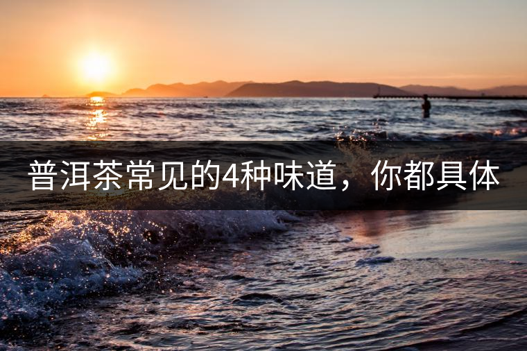 普洱茶常見(jiàn)的4種味道，你都具體了解過(guò)嗎？