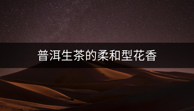 普洱生茶的柔和型花香 普洱生茶的柔和型花香