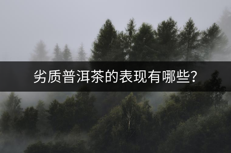 劣質普洱茶的表現(xiàn)有哪些? 劣質普洱茶的表現(xiàn)有哪些?