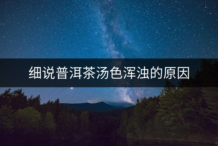 細(xì)說普洱茶湯色渾濁的原因 細(xì)說普洱茶湯色渾濁的原因