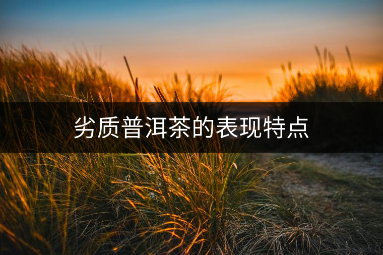 劣質(zhì)普洱茶的表現(xiàn)特點 劣質(zhì)普洱茶的表現(xiàn)特點