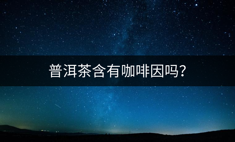 普洱茶含有咖啡因嗎？