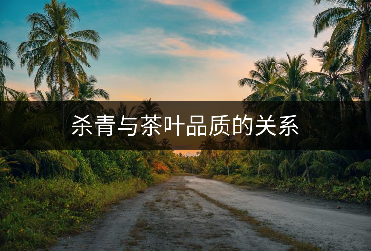 殺青與茶葉品質(zhì)的關(guān)系 殺青與茶葉品質(zhì)的關(guān)系