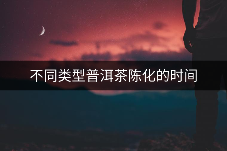 不同類(lèi)型普洱茶陳化的時(shí)間 不同類(lèi)型普洱茶陳化的時(shí)間