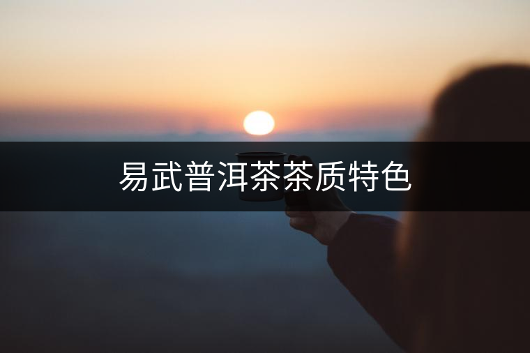易武普洱茶茶質(zhì)特色 易武普洱茶茶質(zhì)特色