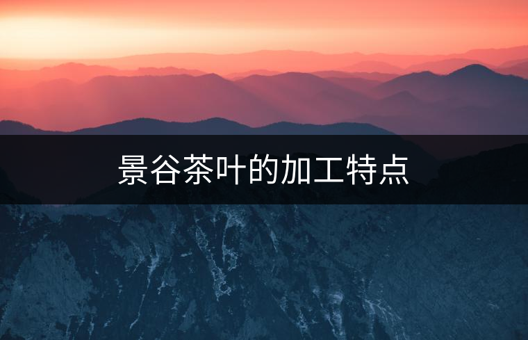 景谷茶葉的加工特點(diǎn)