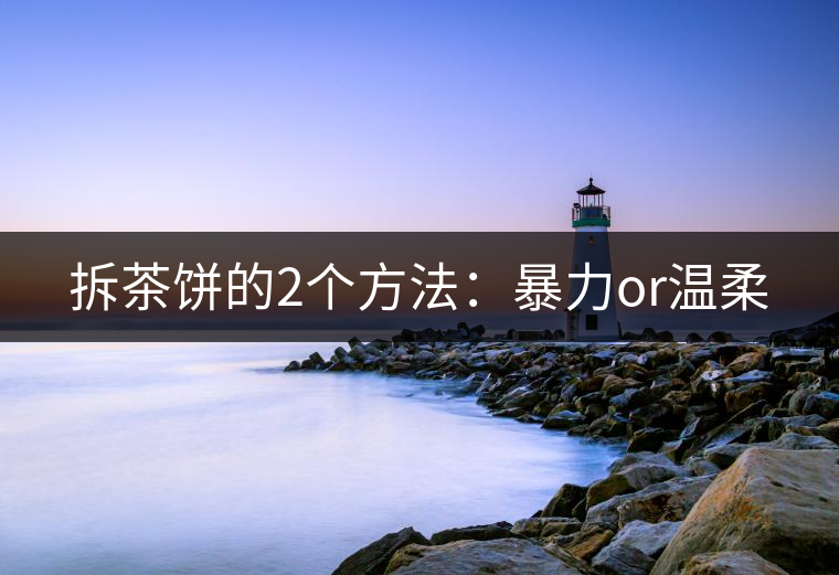 拆茶餅的2個(gè)方法:暴力or溫柔 拆茶餅的2個(gè)方法:暴力or溫柔