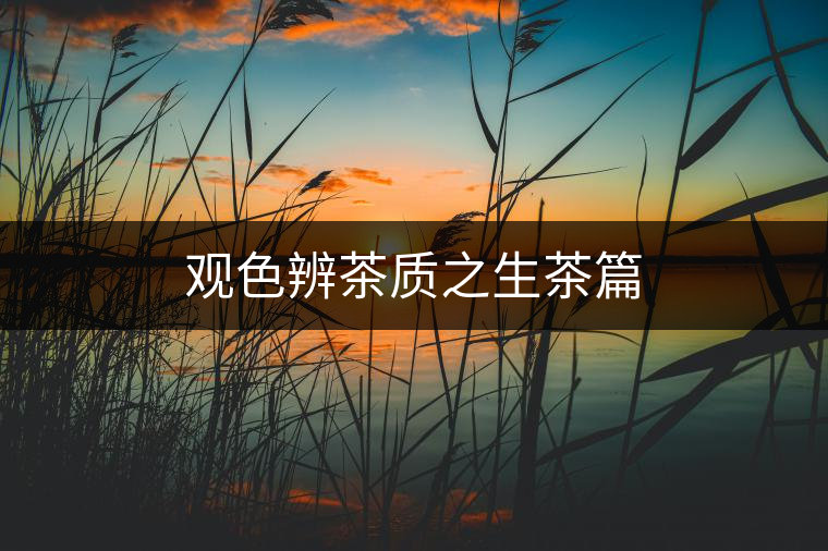 觀色辨茶質(zhì)之生茶篇 觀色辨茶質(zhì)之生茶篇