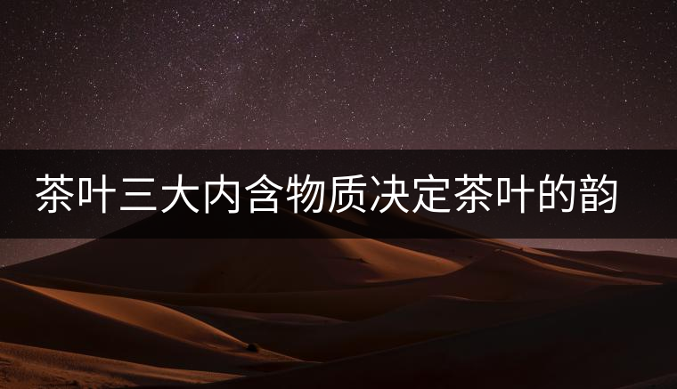茶葉三大內(nèi)含物質(zhì)決定茶葉的韻味