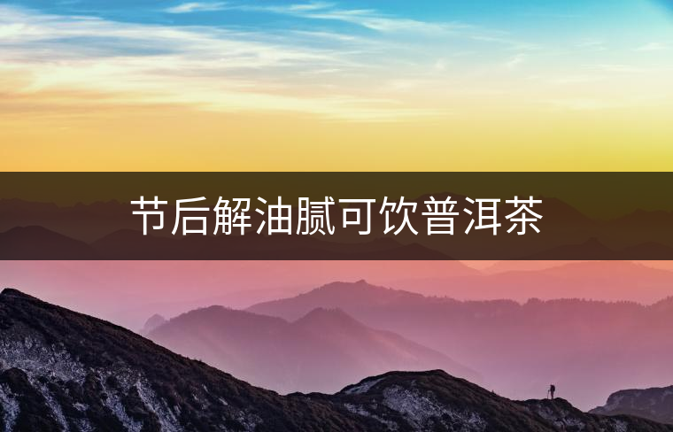 節(jié)后解油膩可飲普洱茶 節(jié)后解油膩可飲普洱茶