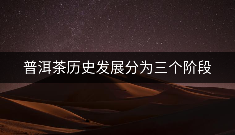 普洱茶歷史發(fā)展分為三個階段 普洱茶歷史發(fā)展分為三個階段
