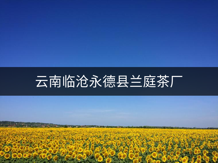 云南臨滄永德縣蘭庭茶廠(chǎng) 云南臨滄永德縣蘭庭茶廠(chǎng)