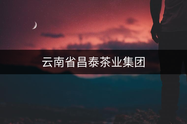 云南省昌泰茶業(yè)集團 云南省昌泰茶業(yè)集團
