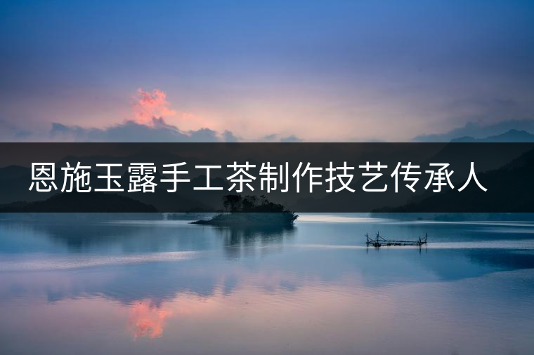 恩施玉露手工茶制作技藝傳承人——向書(shū)蘭 恩施玉露手工茶制作技藝傳承人——向書(shū)蘭