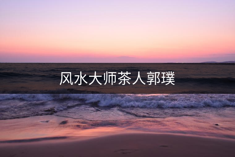 風(fēng)水大師茶人郭璞 風(fēng)水大師茶人郭璞