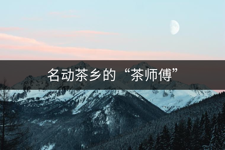 名動茶鄉(xiāng)的“茶師傅” 名動茶鄉(xiāng)的“茶師傅”