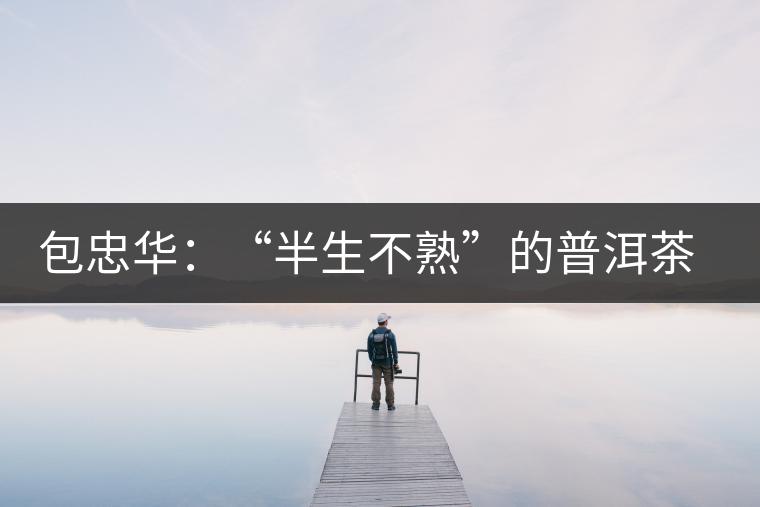 包忠華：“半生不熟”的普洱茶該叫啥？
