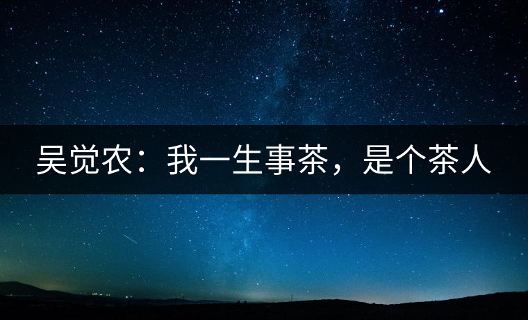 吳覺(jué)農(nóng)：我一生事茶，是個(gè)茶人