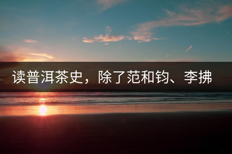 讀普洱茶史，除了范和鈞、李拂一、馮紹裘他也應(yīng)該被記住