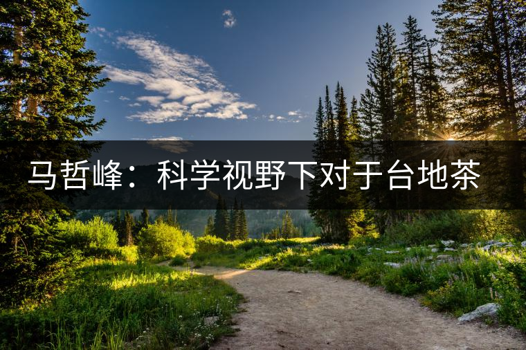 馬哲峰:科學(xué)視野下對(duì)于臺(tái)地茶的技術(shù)探討 馬哲峰:科學(xué)視野下對(duì)于臺(tái)地茶的技術(shù)探討