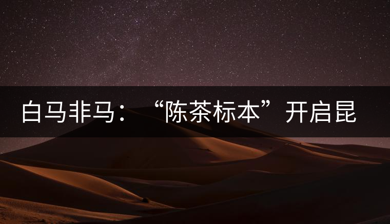 白馬非馬：“陳茶標(biāo)本”開啟昆明倉大時代