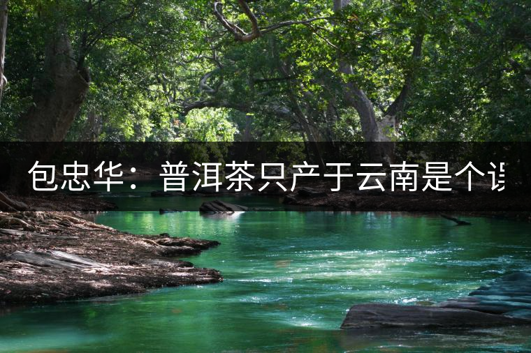 包忠華：普洱茶只產(chǎn)于云南是個(gè)誤區(qū)！