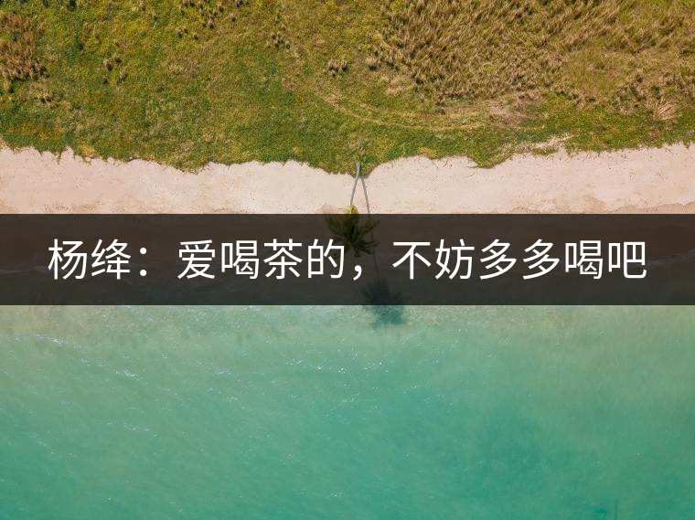 楊絳：愛(ài)喝茶的，不妨多多喝吧