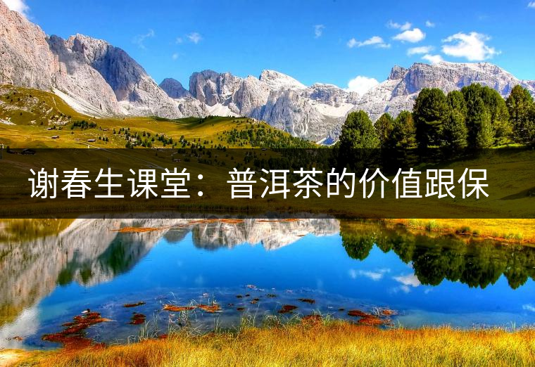 謝春生課堂:普洱茶的價(jià)值跟保留 謝春生課堂:普洱茶的價(jià)值跟保留