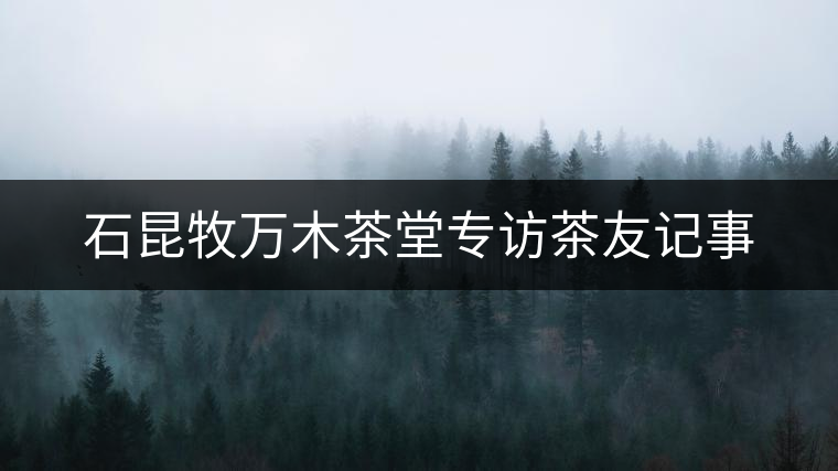 石昆牧萬木茶堂專訪茶友記事 石昆牧萬木茶堂專訪茶友記事