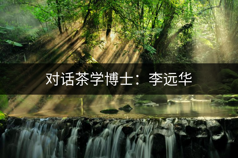 對(duì)話茶學(xué)博士:李遠(yuǎn)華 對(duì)話茶學(xué)博士:李遠(yuǎn)華