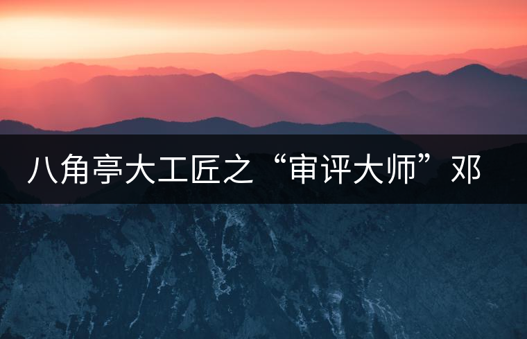 八角亭大工匠之“審評大師”鄧祖良 八角亭大工匠之“審評大師”鄧祖良
