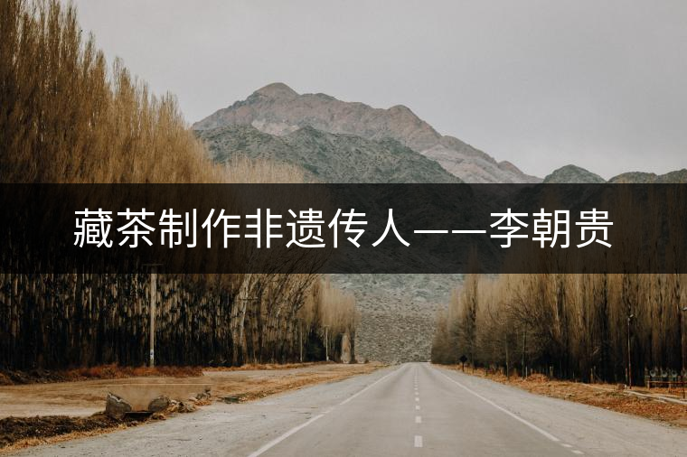 藏茶制作非遺傳人——李朝貴 藏茶制作非遺傳人——李朝貴