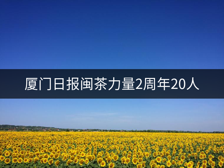 廈門日?qǐng)?bào)閩茶力量2周年20人 廈門日?qǐng)?bào)閩茶力量2周年20人