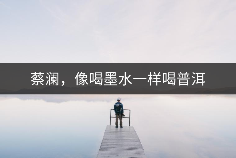 蔡瀾，像喝墨水一樣喝普洱