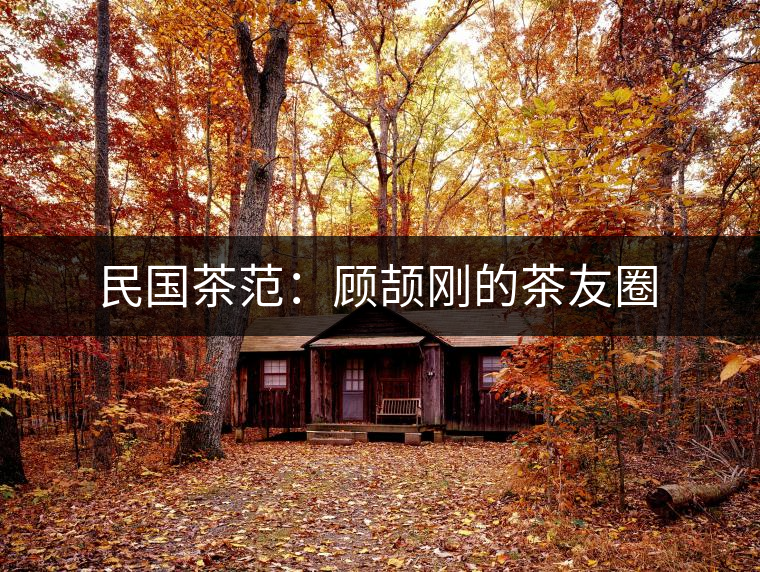 民國茶范:顧頡剛的茶友圈 民國茶范:顧頡剛的茶友圈